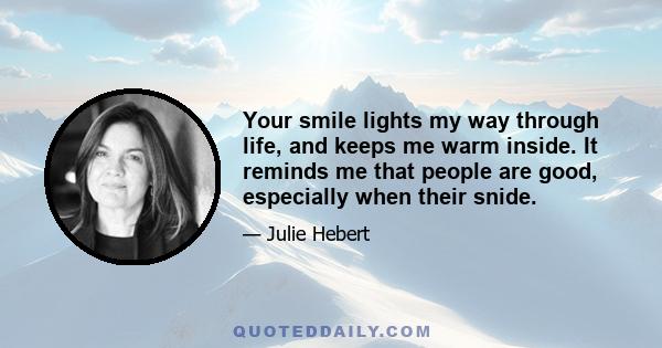 Your smile lights my way through life, and keeps me warm inside. It reminds me that people are good, especially when their snide.