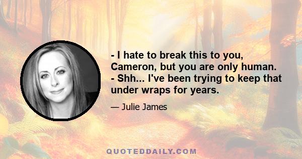 - I hate to break this to you, Cameron, but you are only human. - Shh... I've been trying to keep that under wraps for years.