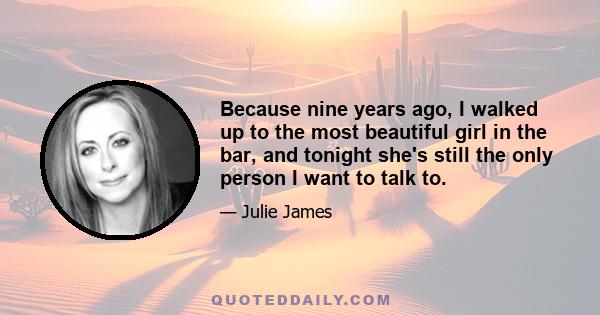 Because nine years ago, I walked up to the most beautiful girl in the bar, and tonight she's still the only person I want to talk to.