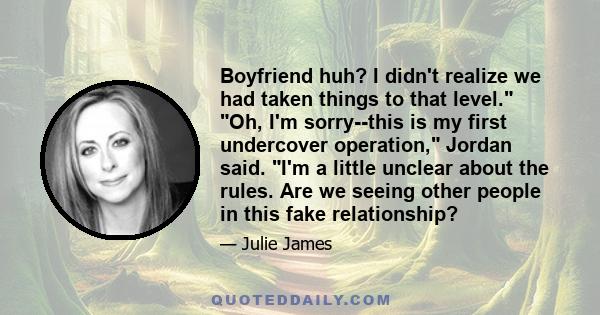 Boyfriend huh? I didn't realize we had taken things to that level. Oh, I'm sorry--this is my first undercover operation, Jordan said. I'm a little unclear about the rules. Are we seeing other people in this fake