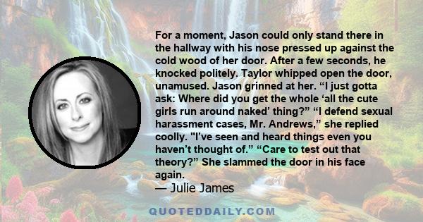 For a moment, Jason could only stand there in the hallway with his nose pressed up against the cold wood of her door. After a few seconds, he knocked politely. Taylor whipped open the door, unamused. Jason grinned at