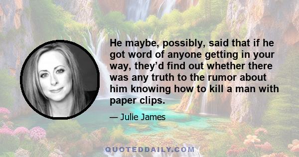 He maybe, possibly, said that if he got word of anyone getting in your way, they’d find out whether there was any truth to the rumor about him knowing how to kill a man with paper clips.