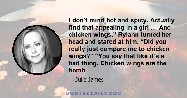 I don’t mind hot and spicy. Actually find that appealing in a girl … And chicken wings.” Rylann turned her head and stared at him. “Did you really just compare me to chicken wings?” “You say that like it’s a bad thing.