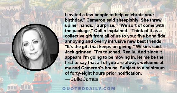 I invited a few people to help celebrate your birthday, Cameron said sheepishly. She threw up her hands. Surprise. We sort of come with the package, Collin explained. Think of it as a collective gift from all of us to