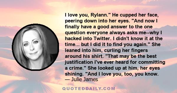 I love you, Rylann. He cupped her face, peering down into her eyes. And now I finally have a good answer to the one question everyone always asks me--why I hacked into Twitter. I didn't know it at the time... but I did