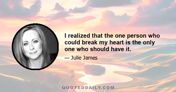 I realized that the one person who could break my heart is the only one who should have it.