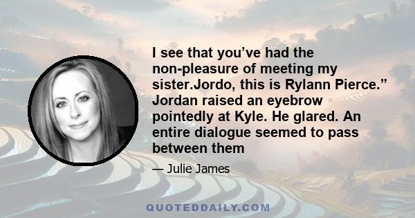 I see that you’ve had the non-pleasure of meeting my sister.Jordo, this is Rylann Pierce.” Jordan raised an eyebrow pointedly at Kyle. He glared. An entire dialogue seemed to pass between them