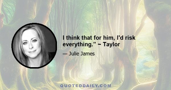 I think that for him, I'd risk everything.” ~ Taylor