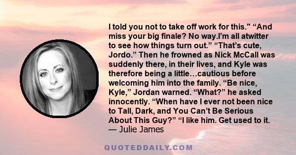 I told you not to take off work for this. “And miss your big finale? No way.I’m all atwitter to see how things turn out.” “That’s cute, Jordo.” Then he frowned as Nick McCall was suddenly there, in their lives, and Kyle 