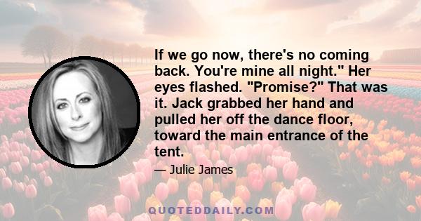 If we go now, there's no coming back. You're mine all night. Her eyes flashed. Promise? That was it. Jack grabbed her hand and pulled her off the dance floor, toward the main entrance of the tent.