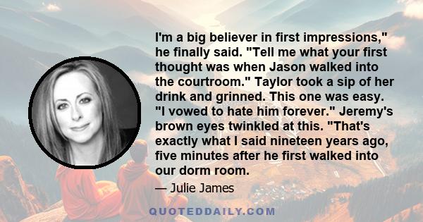 I'm a big believer in first impressions, he finally said. Tell me what your first thought was when Jason walked into the courtroom. Taylor took a sip of her drink and grinned. This one was easy. I vowed to hate him