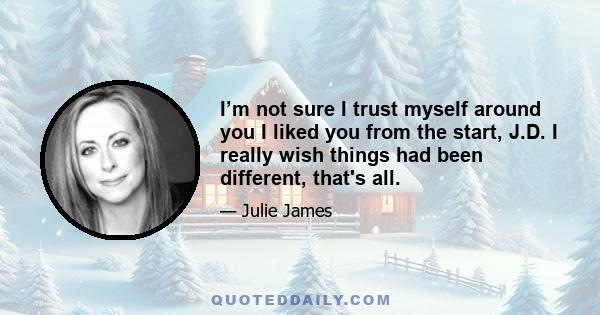 I’m not sure I trust myself around you I liked you from the start, J.D. I really wish things had been different, that's all.