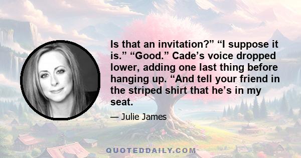 Is that an invitation?” “I suppose it is.” “Good.” Cade’s voice dropped lower, adding one last thing before hanging up. “And tell your friend in the striped shirt that he’s in my seat.