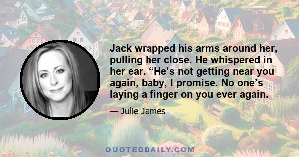 Jack wrapped his arms around her, pulling her close. He whispered in her ear. “He’s not getting near you again, baby, I promise. No one’s laying a finger on you ever again.