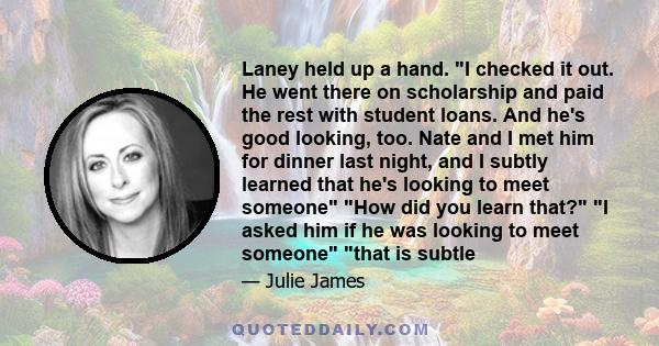 Laney held up a hand. I checked it out. He went there on scholarship and paid the rest with student loans. And he's good looking, too. Nate and I met him for dinner last night, and I subtly learned that he's looking to