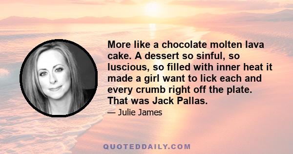 More like a chocolate molten lava cake. A dessert so sinful, so luscious, so filled with inner heat it made a girl want to lick each and every crumb right off the plate. That was Jack Pallas.