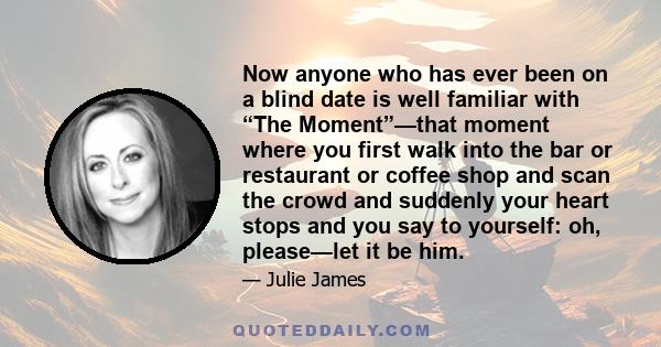 Now anyone who has ever been on a blind date is well familiar with “The Moment”—that moment where you first walk into the bar or restaurant or coffee shop and scan the crowd and suddenly your heart stops and you say to