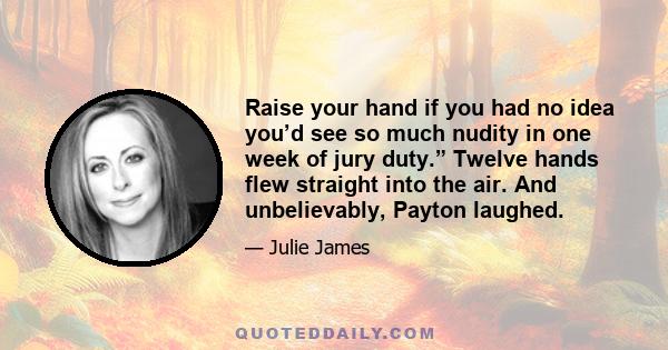 Raise your hand if you had no idea you’d see so much nudity in one week of jury duty.” Twelve hands flew straight into the air. And unbelievably, Payton laughed.