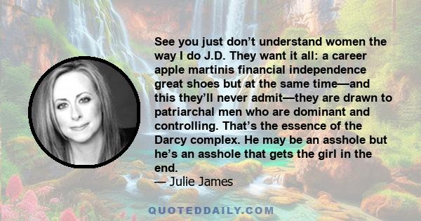 See you just don’t understand women the way I do J.D. They want it all: a career apple martinis financial independence great shoes but at the same time—and this they’ll never admit—they are drawn to patriarchal men who