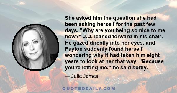 She asked him the question she had been asking herself for the past few days. Why are you being so nice to me now? J.D. leaned forward in his chair. He gazed directly into her eyes, and Payton suddenly found herself