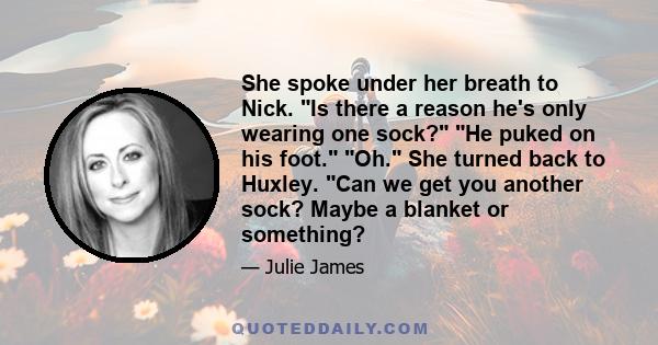 She spoke under her breath to Nick. Is there a reason he's only wearing one sock? He puked on his foot. Oh. She turned back to Huxley. Can we get you another sock? Maybe a blanket or something?