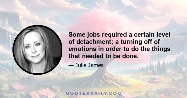 Some jobs required a certain level of detachment; a turning off of emotions in order to do the things that needed to be done.