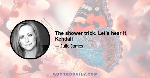 The shower trick. Let's hear it, Kendall