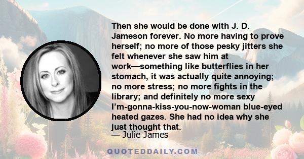 Then she would be done with J. D. Jameson forever. No more having to prove herself; no more of those pesky jitters she felt whenever she saw him at work—something like butterflies in her stomach, it was actually quite