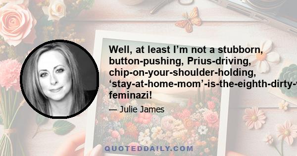 Well, at least I’m not a stubborn, button-pushing, Prius-driving, chip-on-your-shoulder-holding, ‘stay-at-home-mom’-is-the-eighth-dirty-word-thinking feminazi!