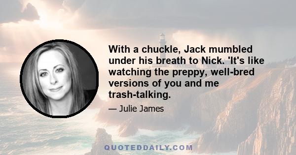 With a chuckle, Jack mumbled under his breath to Nick. 'It's like watching the preppy, well-bred versions of you and me trash-talking.