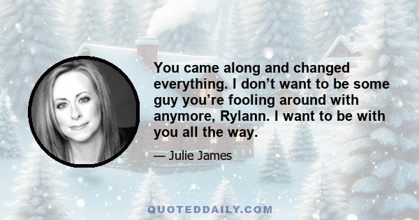 You came along and changed everything. I don’t want to be some guy you’re fooling around with anymore, Rylann. I want to be with you all the way.