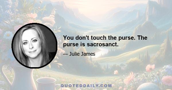 You don't touch the purse. The purse is sacrosanct.