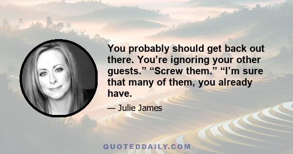 You probably should get back out there. You’re ignoring your other guests.” “Screw them.” “I’m sure that many of them, you already have.