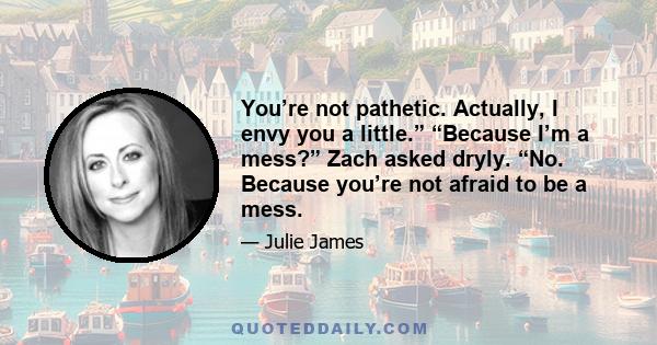 You’re not pathetic. Actually, I envy you a little.” “Because I’m a mess?” Zach asked dryly. “No. Because you’re not afraid to be a mess.