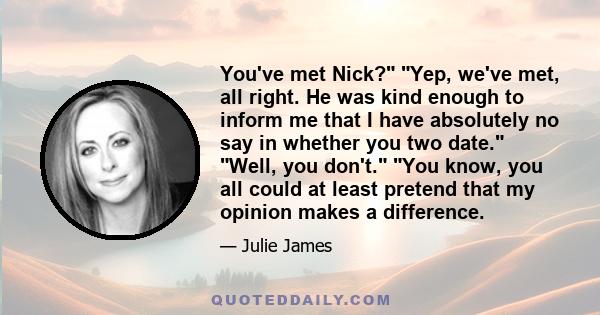 You've met Nick? Yep, we've met, all right. He was kind enough to inform me that I have absolutely no say in whether you two date. Well, you don't. You know, you all could at least pretend that my opinion makes a