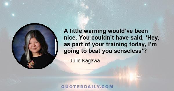 A little warning would’ve been nice. You couldn’t have said, ‘Hey, as part of your training today, I’m going to beat you senseless’?