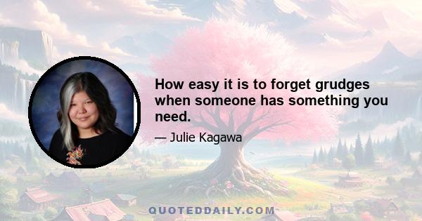 How easy it is to forget grudges when someone has something you need.