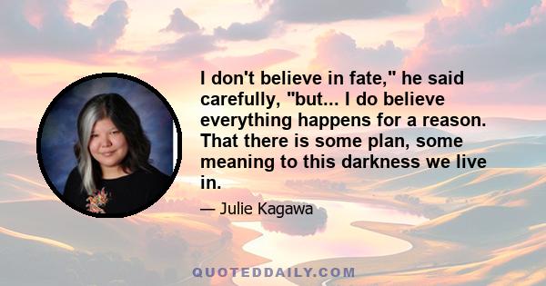 I don't believe in fate, he said carefully, but... I do believe everything happens for a reason. That there is some plan, some meaning to this darkness we live in.