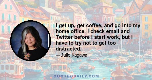 I get up, get coffee, and go into my home office. I check email and Twitter before I start work, but I have to try not to get too distracted.