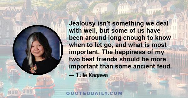 Jealousy isn't something we deal with well, but some of us have been around long enough to know when to let go, and what is most important. The happiness of my two best friends should be more important than some ancient 