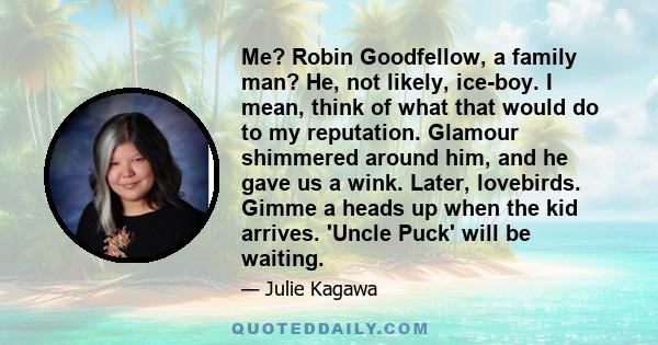 Me? Robin Goodfellow, a family man? He, not likely, ice-boy. I mean, think of what that would do to my reputation. Glamour shimmered around him, and he gave us a wink. Later, lovebirds. Gimme a heads up when the kid