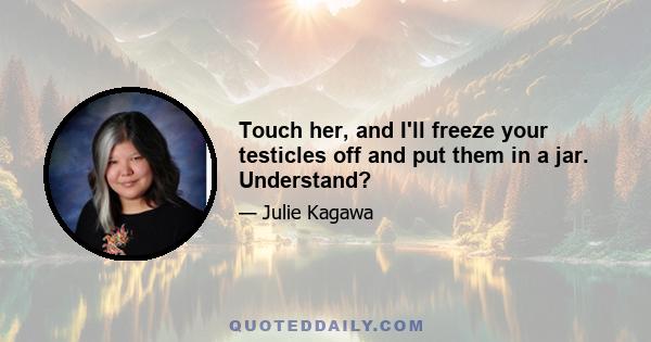 Touch her, and I'll freeze your testicles off and put them in a jar. Understand?