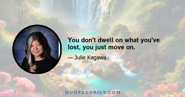 You don't dwell on what you've lost, you just move on.