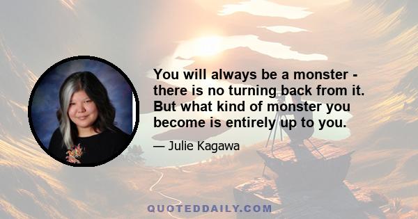 You will always be a monster - there is no turning back from it. But what kind of monster you become is entirely up to you.