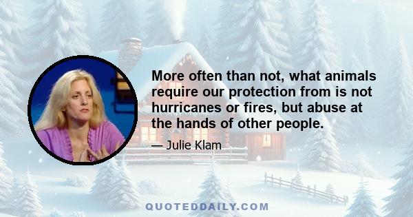 More often than not, what animals require our protection from is not hurricanes or fires, but abuse at the hands of other people.