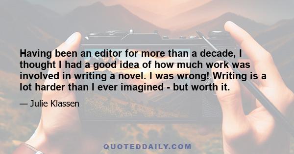 Having been an editor for more than a decade, I thought I had a good idea of how much work was involved in writing a novel. I was wrong! Writing is a lot harder than I ever imagined - but worth it.