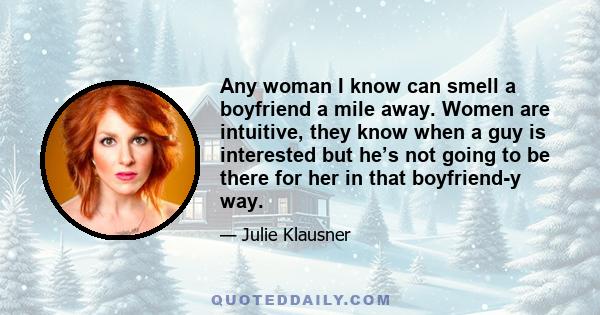 Any woman I know can smell a boyfriend a mile away. Women are intuitive, they know when a guy is interested but he’s not going to be there for her in that boyfriend-y way.