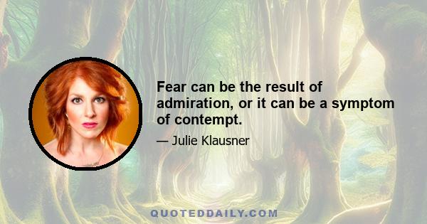 Fear can be the result of admiration, or it can be a symptom of contempt.