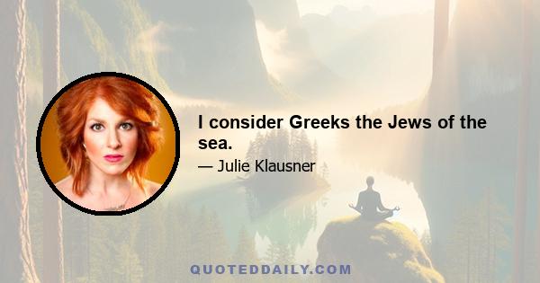 I consider Greeks the Jews of the sea.