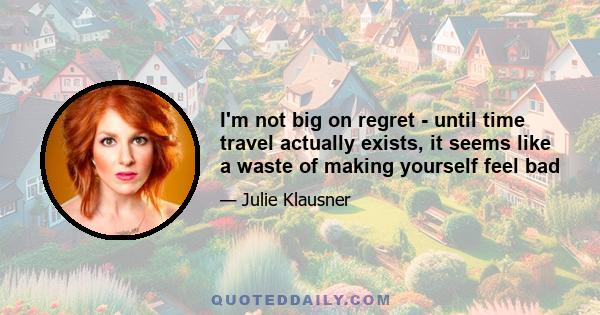 I'm not big on regret - until time travel actually exists, it seems like a waste of making yourself feel bad